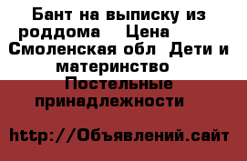 Бант на выписку из роддома. › Цена ­ 300 - Смоленская обл. Дети и материнство » Постельные принадлежности   